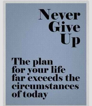 Never give up. The plan for your life far exceeds the circumstances of today.